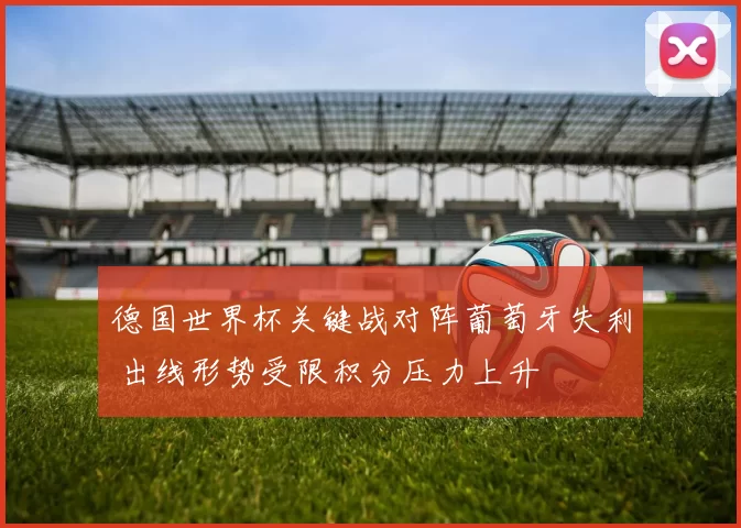 德国世界杯关键战对阵葡萄牙失利 出线形势受限积分压力上升