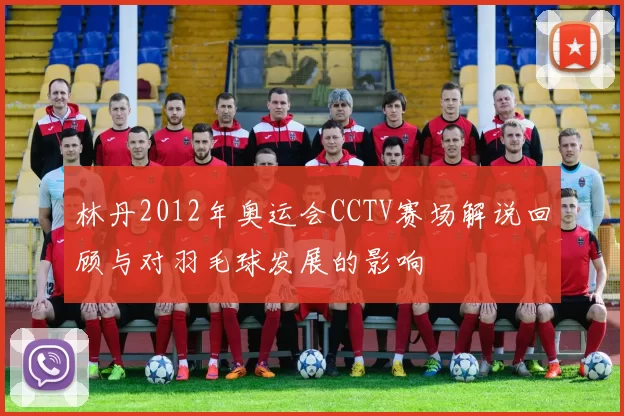 林丹2012年奥运会CCTV赛场解说回顾与对羽毛球发展的影响