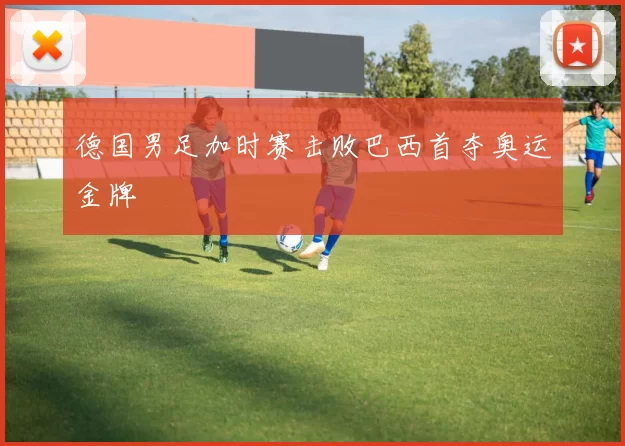 德国男足加时赛击败巴西首夺奥运金牌