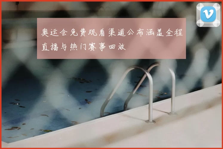 奥运会免费观看渠道公布涵盖全程直播与热门赛事回放