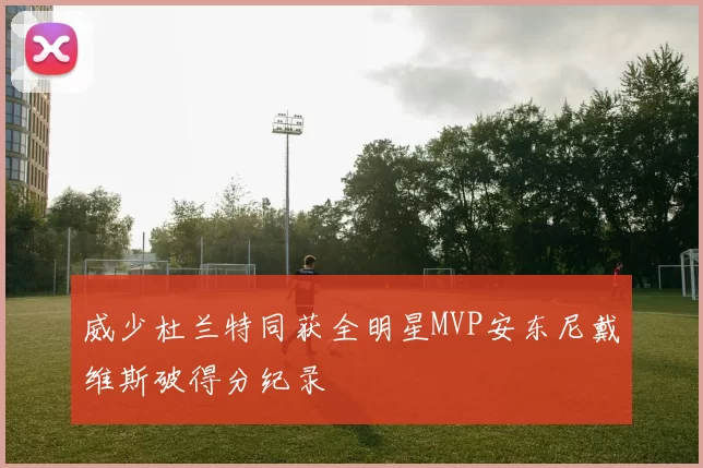 威少杜兰特同获全明星MVP安东尼戴维斯破得分纪录