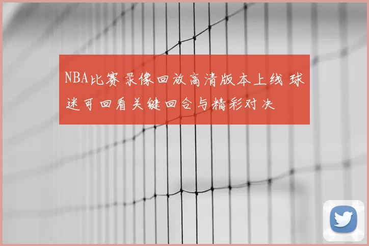 NBA比赛录像回放高清版本上线 球迷可回看关键回合与精彩对决