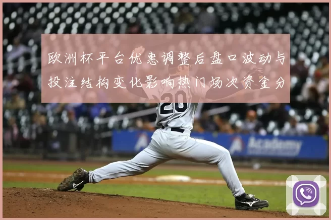 欧洲杯平台优惠调整后盘口波动与投注结构变化影响热门场次资金分布