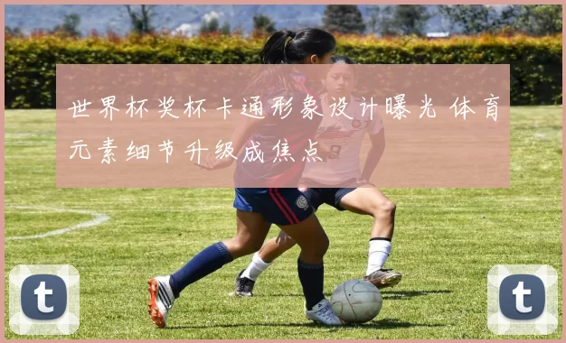 世界杯奖杯卡通形象设计曝光 体育元素细节升级成焦点