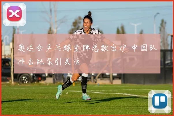 奥运会乒乓球金牌总数出炉 中国队冲击纪录引关注