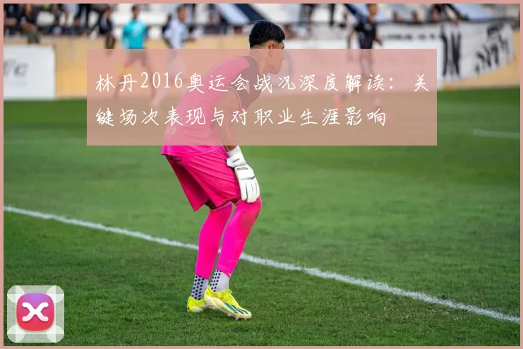 林丹2016奥运会战况深度解读:关键场次表现与对职业生涯影响