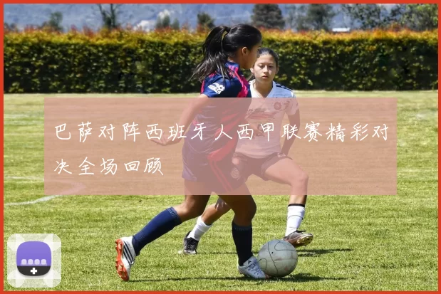 巴萨对阵西班牙人西甲联赛精彩对决全场回顾