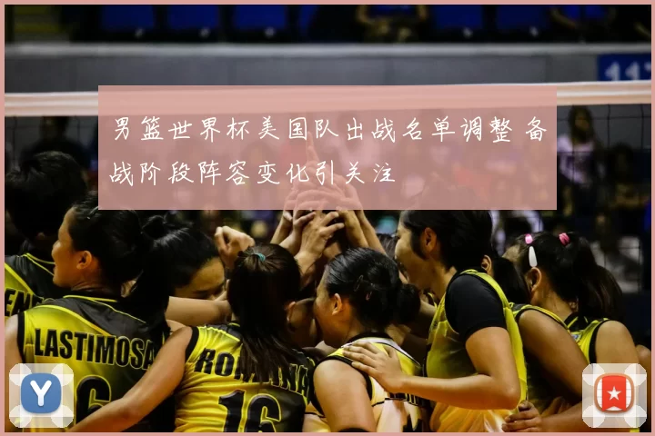 男篮世界杯美国队出战名单调整 备战阶段阵容变化引关注