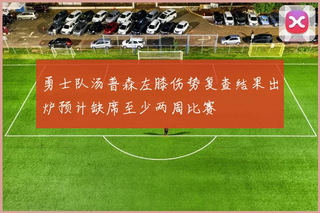 勇士队汤普森左膝伤势复查结果出炉预计缺席至少两周比赛