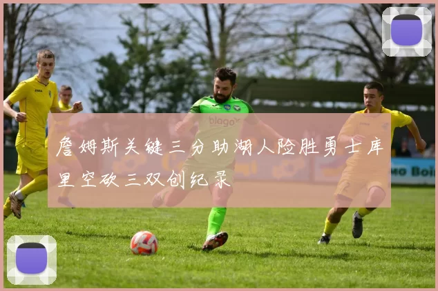 詹姆斯关键三分助湖人险胜勇士库里空砍三双创纪录