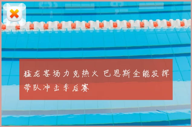 猛龙客场力克热火 巴恩斯全能发挥带队冲击季后赛