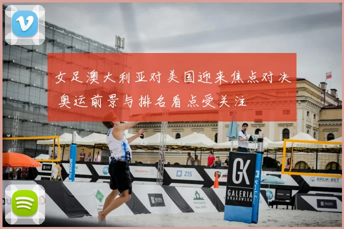 女足澳大利亚对美国迎来焦点对决 奥运前景与排名看点受关注