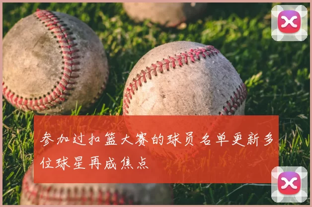 参加过扣篮大赛的球员名单更新多位球星再成焦点