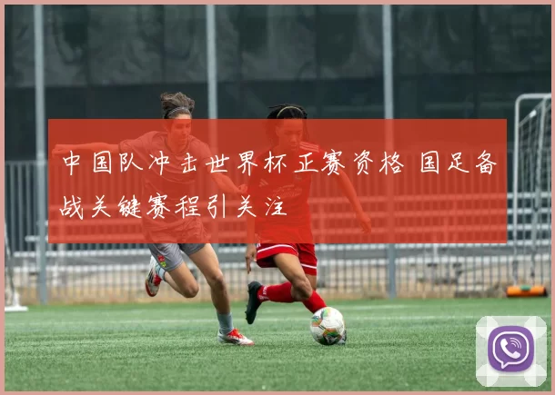 中国队冲击世界杯正赛资格 国足备战关键赛程引关注