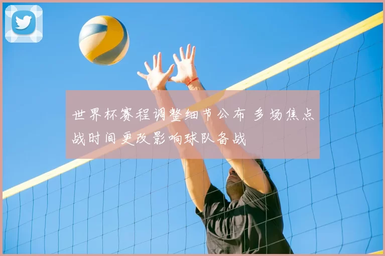 世界杯赛程调整细节公布 多场焦点战时间更改影响球队备战