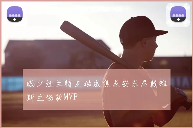 威少杜兰特互动成焦点安东尼戴维斯主场获MVP