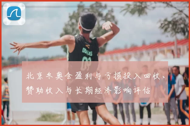 北京冬奥会盈利与亏损投入回收、赞助收入与长期经济影响评估