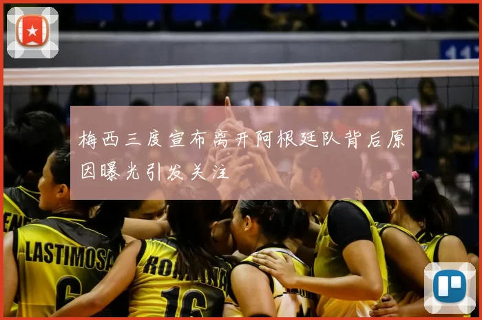 梅西三度宣布离开阿根廷队背后原因曝光引发关注