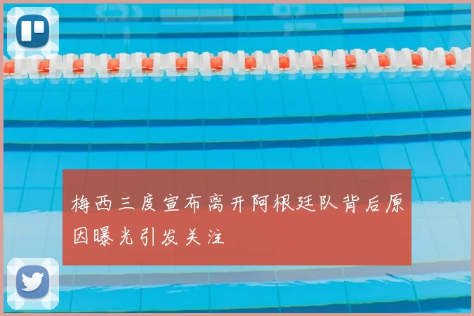 梅西三度宣布离开阿根廷队背后原因曝光引发关注