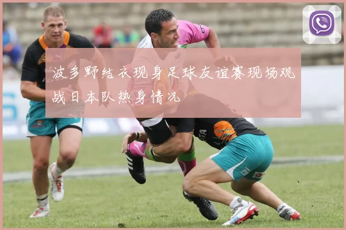 波多野结衣现身足球友谊赛现场观战日本队热身情况