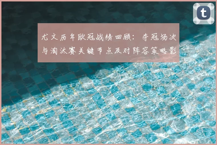 尤文历年欧冠战绩回顾：夺冠场次与淘汰赛关键节点及对阵容策略影响