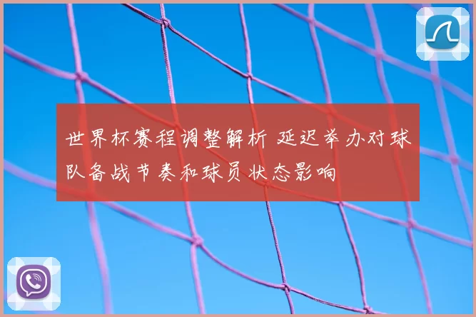 世界杯赛程调整解析 延迟举办对球队备战节奏和球员状态影响