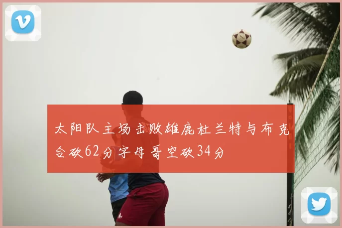 太阳队主场击败雄鹿杜兰特与布克合砍62分字母哥空砍34分