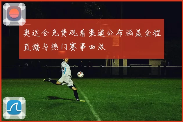 奥运会免费观看渠道公布涵盖全程直播与热门赛事回放