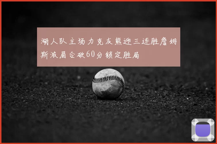 湖人队主场力克灰熊迎三连胜詹姆斯浓眉合砍60分锁定胜局