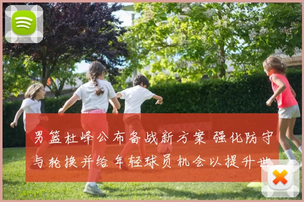 男篮杜峰公布备战新方案 强化防守与轮换并给年轻球员机会以提升世预赛竞争力