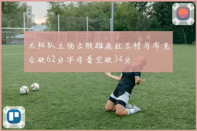 太阳队主场击败雄鹿杜兰特与布克合砍62分字母哥空砍34分