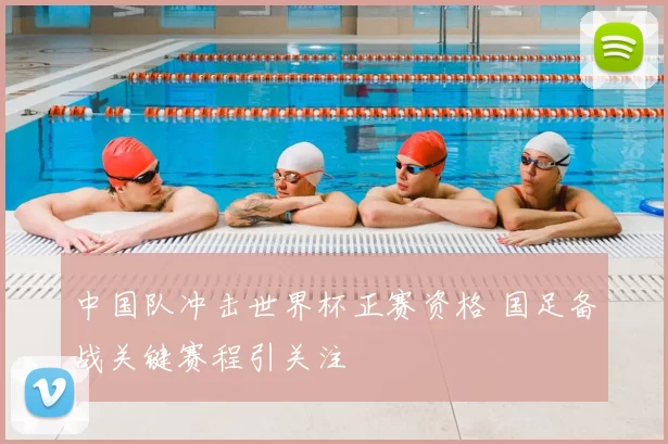 中国队冲击世界杯正赛资格 国足备战关键赛程引关注