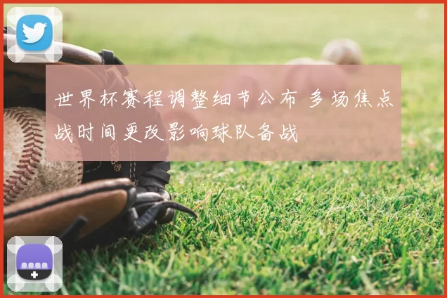 世界杯赛程调整细节公布 多场焦点战时间更改影响球队备战